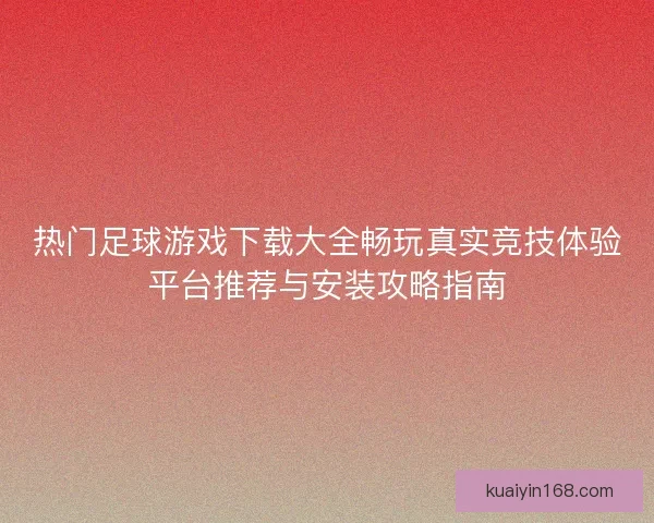 热门足球游戏下载大全畅玩真实竞技体验平台推荐与安装攻略指南