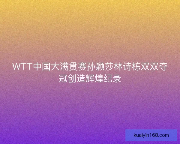 WTT中国大满贯赛孙颖莎林诗栋双双夺冠创造辉煌纪录