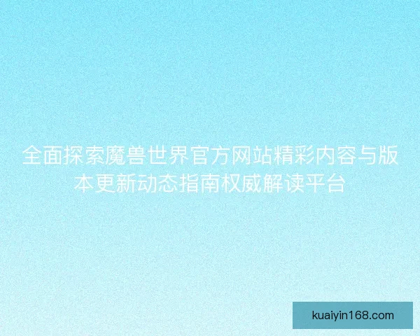 全面探索魔兽世界官方网站精彩内容与版本更新动态指南权威解读平台