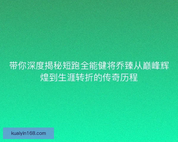 带你深度揭秘短跑全能健将乔臻从巅峰辉煌到生涯转折的传奇历程