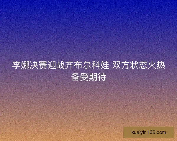 李娜决赛迎战齐布尔科娃 双方状态火热备受期待