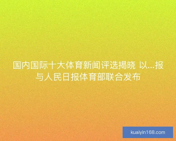 国内国际十大体育新闻评选揭晓 以...报与人民日报体育部联合发布 国内国际十大体育新闻评选揭晓 以...报与人民日报体育部联合发布