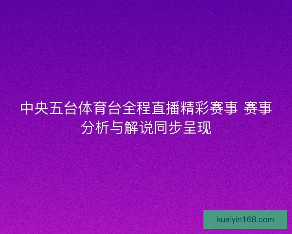 中央五台体育台全程直播精彩赛事 赛事分析与解说同步呈现
