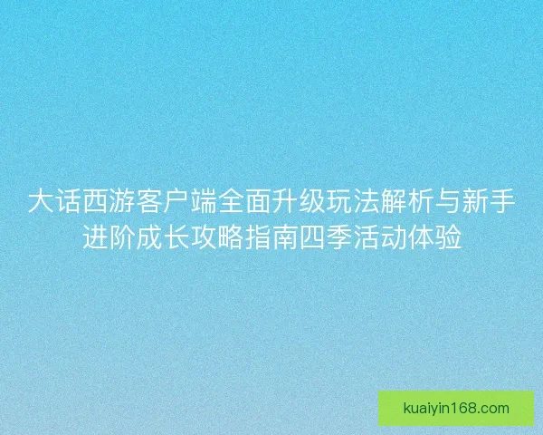 大话西游客户端全面升级玩法解析与新手进阶成长攻略指南四季活动体验