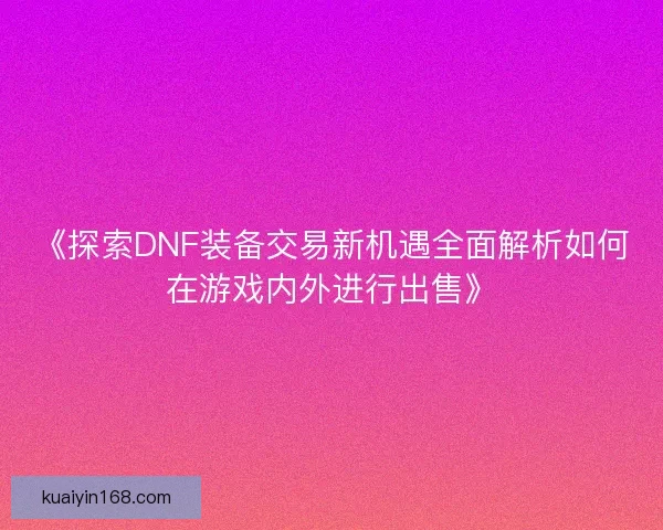 《探索DNF装备交易新机遇全面解析如何在游戏内外进行出售》