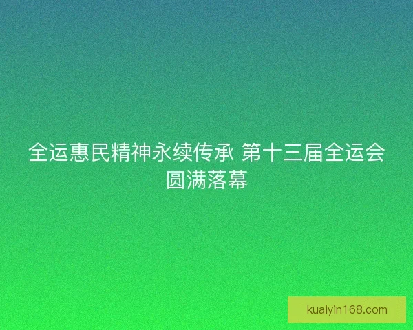 全运惠民精神永续传承 第十三届全运会圆满落幕