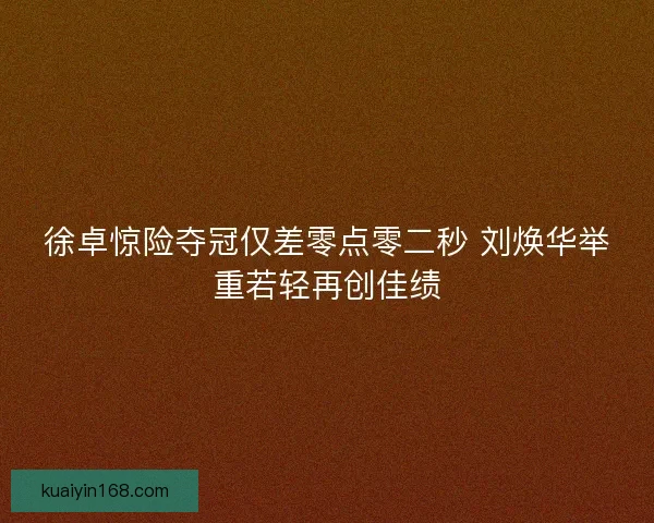 徐卓惊险夺冠仅差零点零二秒 刘焕华举重若轻再创佳绩