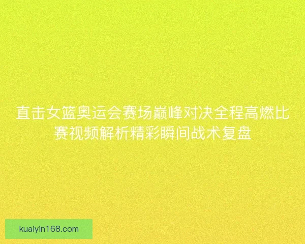 直击女篮奥运会赛场巅峰对决全程高燃比赛视频解析精彩瞬间战术复盘